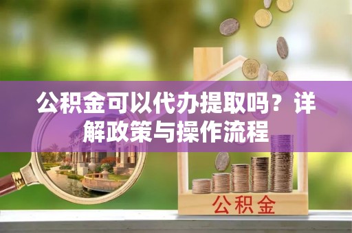 新社公积金可以代办提取吗？详解政策与操作流程