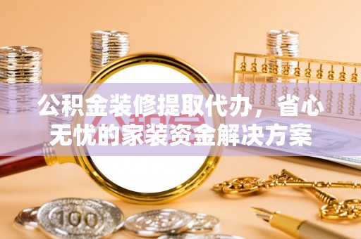 新社公积金装修提取代办，省心无忧的家装资金解决方案