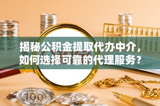 新社揭秘公积金提取代办中介，如何选择可靠的代理服务？