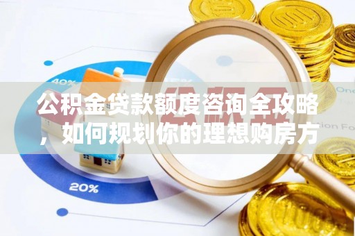 新社公积金贷款额度咨询全攻略，如何规划你的理想购房方案