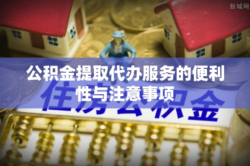 新社公积金提取代办服务的便利性与注意事项