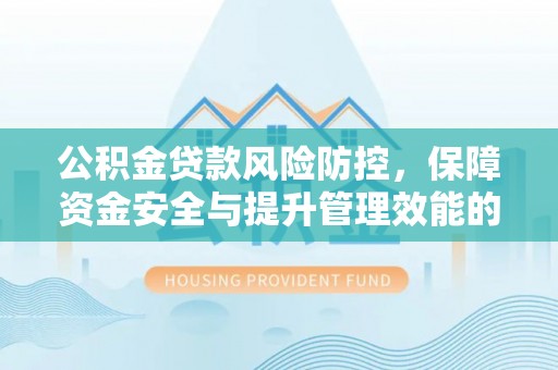 新社公积金贷款风险防控，保障资金安全与提升管理效能的多维度探索