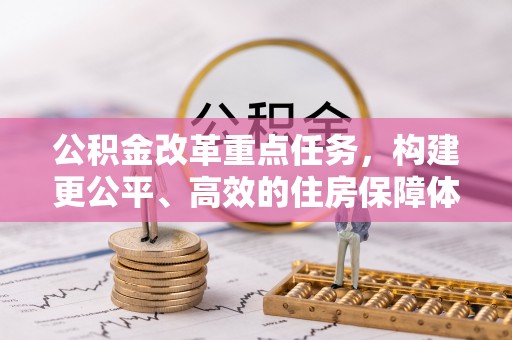 新社公积金改革重点任务，构建更公平、高效的住房保障体系