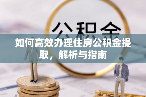 新社如何高效办理住房公积金提取，解析与指南