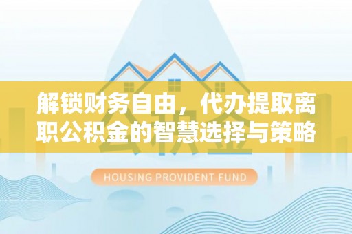 新社解锁财务自由，代办提取离职公积金的智慧选择与策略