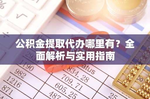 新社公积金提取代办哪里有？全面解析与实用指南
