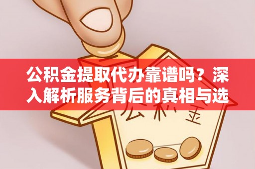 新社公积金提取代办靠谱吗？深入解析服务背后的真相与选择指南