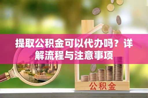 新社提取公积金可以代办吗？详解流程与注意事项