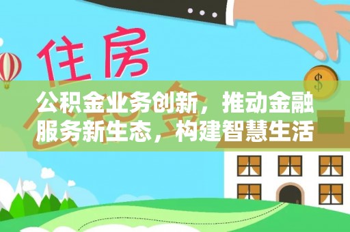 新社公积金业务创新，推动金融服务新生态，构建智慧生活新未来