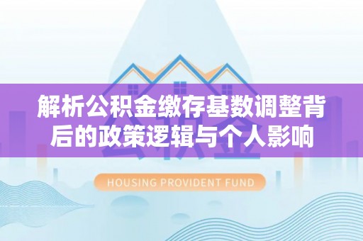 新社解析公积金缴存基数调整背后的政策逻辑与个人影响