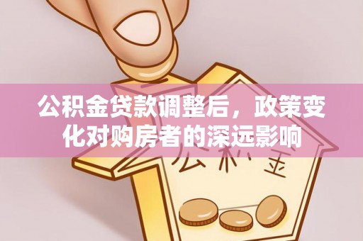 新社公积金贷款调整后，政策变化对购房者的深远影响
