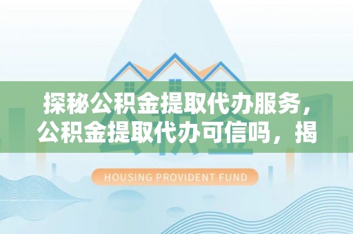新社探秘公积金提取代办服务，公积金提取代办可信吗，揭秘真相与选择指南