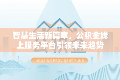 新社智慧生活新篇章，公积金线上服务平台引领未来趋势