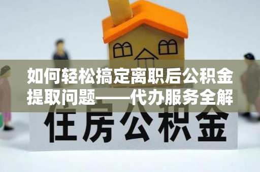 新社如何轻松搞定离职后公积金提取问题——代办服务全解析