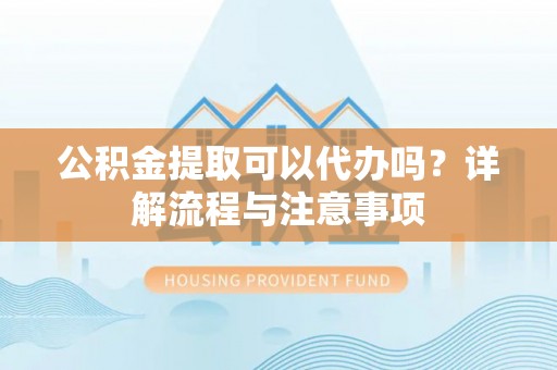 新社公积金提取可以代办吗？详解流程与注意事项