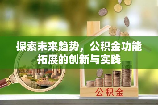 新社探索未来趋势，公积金功能拓展的创新与实践