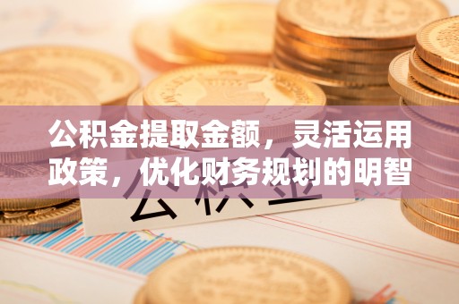 新社公积金提取金额，灵活运用政策，优化财务规划的明智选择