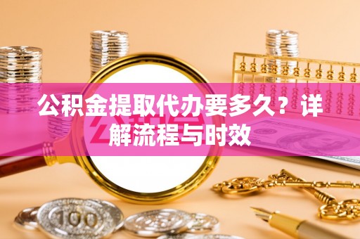 新社公积金提取代办要多久？详解流程与时效