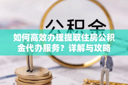 新社如何高效办理提取住房公积金代办服务？详解与攻略