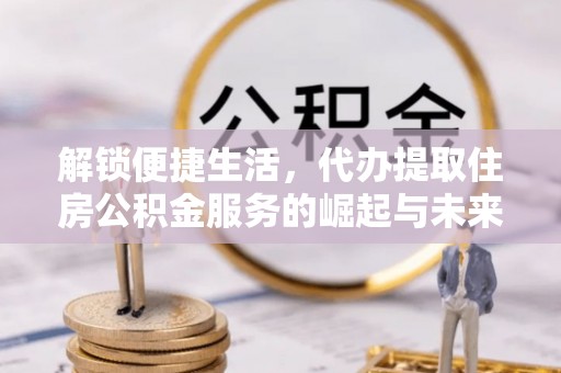 新社解锁便捷生活，代办提取住房公积金服务的崛起与未来