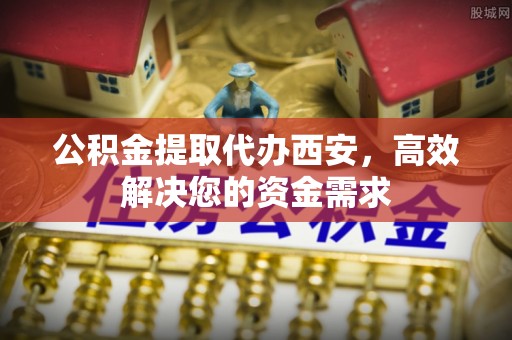新社公积金提取代办西安，高效解决您的资金需求
