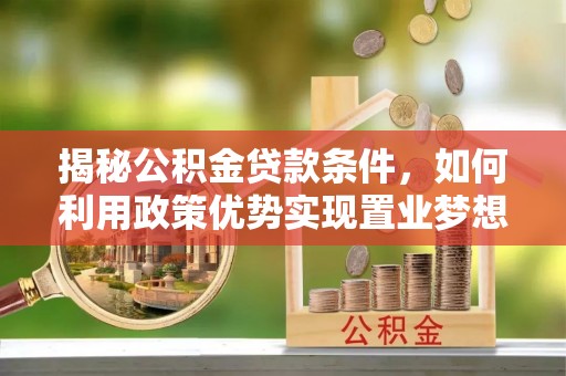 新社揭秘公积金贷款条件，如何利用政策优势实现置业梦想