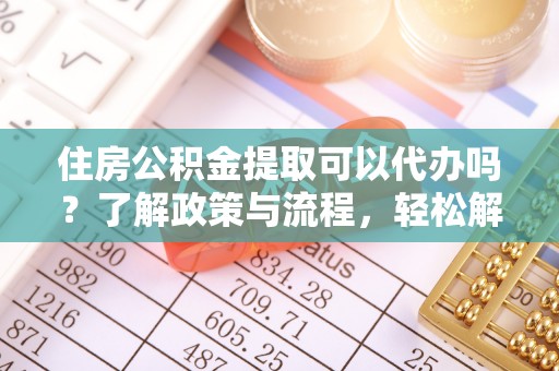 新社住房公积金提取可以代办吗？了解政策与流程，轻松解决疑惑