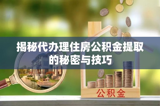 新社揭秘代办理住房公积金提取的秘密与技巧