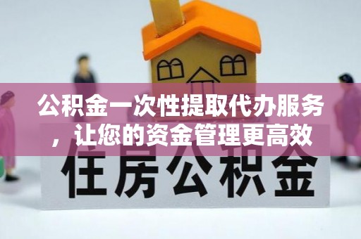 新社公积金一次性提取代办服务，让您的资金管理更高效