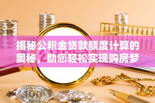 新社揭秘公积金贷款额度计算的奥秘，助您轻松实现购房梦想