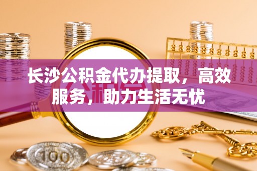 新社长沙公积金代办提取，高效服务，助力生活无忧