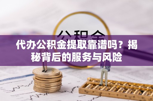 新社代办公积金提取靠谱吗？揭秘背后的服务与风险