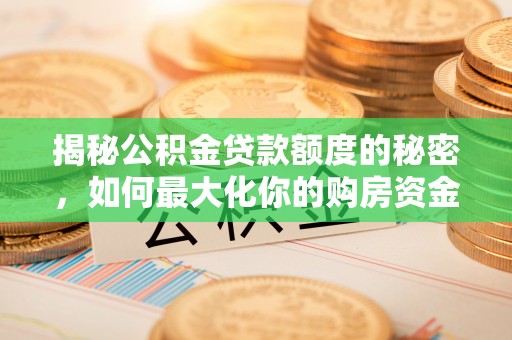新社揭秘公积金贷款额度的秘密，如何最大化你的购房资金