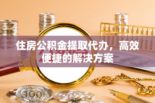 新社住房公积金提取代办，高效便捷的解决方案