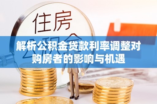 新社解析公积金贷款利率调整对购房者的影响与机遇