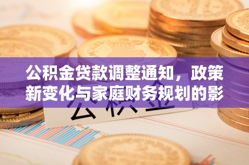 新社公积金贷款调整通知，政策新变化与家庭财务规划的影响