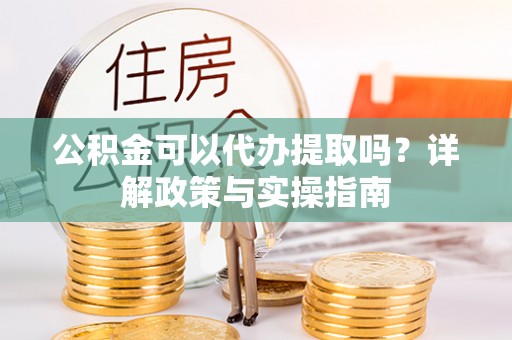 新社公积金可以代办提取吗？详解政策与实操指南