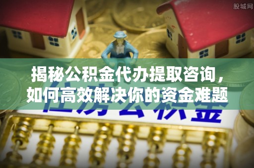 新社揭秘公积金代办提取咨询，如何高效解决你的资金难题