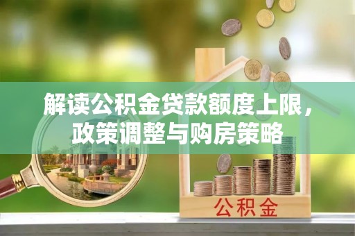 新社解读公积金贷款额度上限，政策调整与购房策略