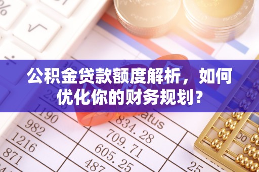 新社公积金贷款额度解析，如何优化你的财务规划？