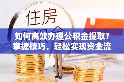 新社如何高效办理公积金提取？掌握技巧，轻松实现资金流动