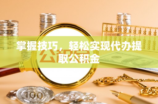 新社掌握技巧，轻松实现代办提取公积金