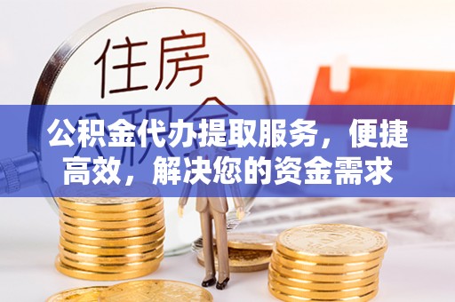新社公积金代办提取服务，便捷高效，解决您的资金需求