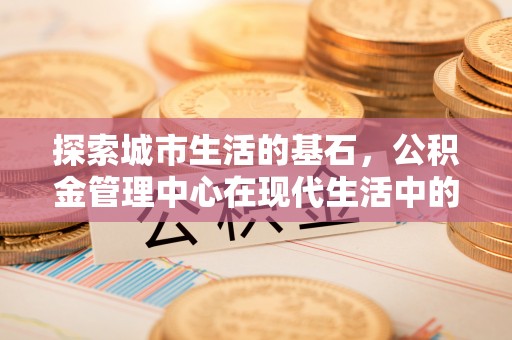 新社探索城市生活的基石，公积金管理中心在现代生活中的重要角色