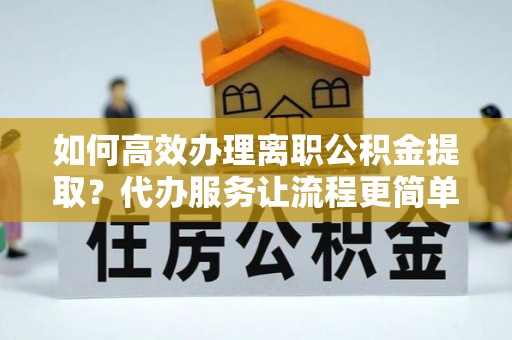 新社如何高效办理离职公积金提取？代办服务让流程更简单