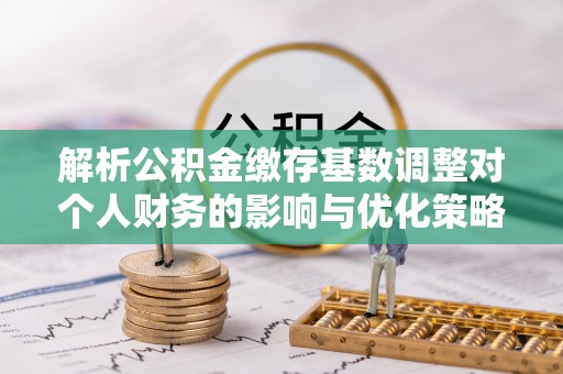 新社解析公积金缴存基数调整对个人财务的影响与优化策略