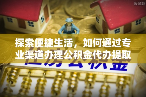 新社探索便捷生活，如何通过专业渠道办理公积金代办提取业务