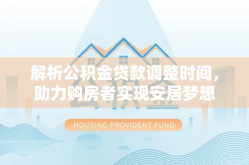 新社解析公积金贷款调整时间，助力购房者实现安居梦想