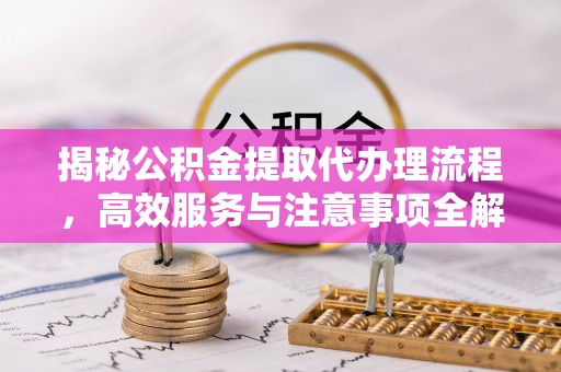 新社揭秘公积金提取代办理流程，高效服务与注意事项全解析