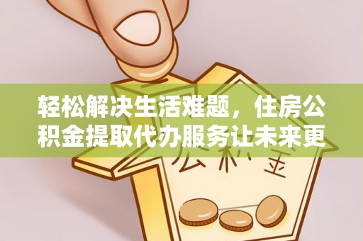 新社轻松解决生活难题，住房公积金提取代办服务让未来更安心